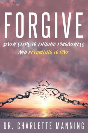 Forgive: Seven Steps to Finding Forgiveness and Returning to Love de Charlette Manning