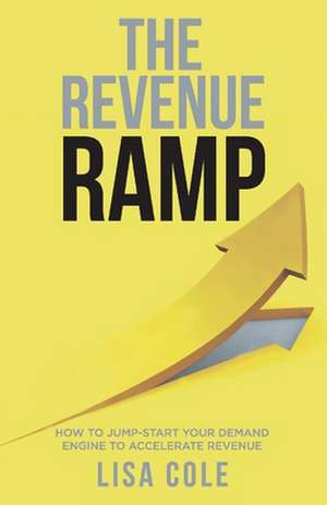 The Revenue Ramp: How to Jump-Start Your Demand Engine to Accelerate Revenue de Lisa Cole