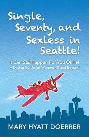 Single, Seventy, and Sexless in Seattle!: It Can Still Happen for You Online a Dating Guide for Women 40 and Beyond de Mary Hyatt Doerrer