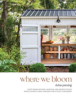 Where We Bloom: Thirty-Seven Intimate, Inventive and Artistic Studio Spaces Where Floral Passions Find a Place to Blossom de Debra Prinzing