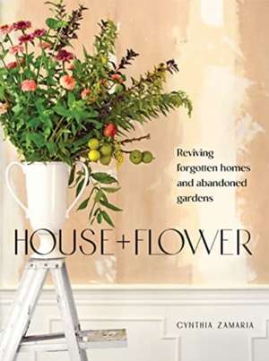 House + Flower: Reviving Forgotten Homes and Gardens de Cynthia Zamaria