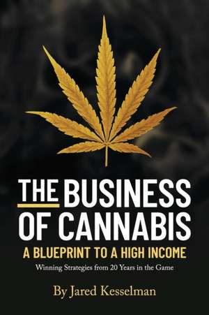 The Business of Cannabis: Blueprint To a High Income de Jared Kesselman