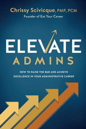 ELEVATE Admins: How to Raise the Bar and Achieve Excellence in Your Administrative Career de Chrissy Scivicque