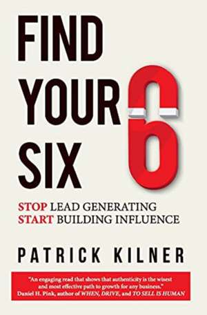 Find Your Six: Stop Lead Generating & Start Building Influence de Patrick Kilner