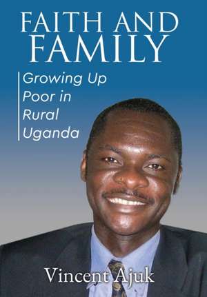 Faith and Family: Growing up Poor in Rural Uganda de Vincent Ajuk