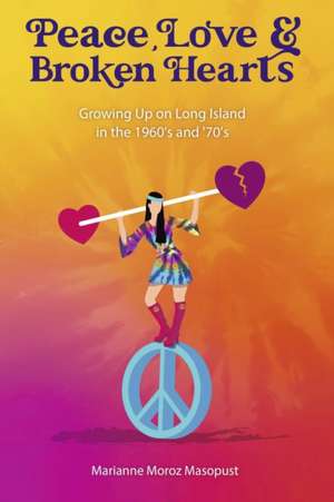 Peace, Love, and Broken Hearts: Growing Up on Long Island in the 1960's and '70s de Marianne Moroz Masopust