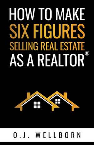 How to Make Six Figures Selling Real Estate as a Realtor de O. J. Wellborn