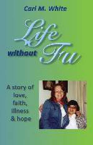 Life Without Fu: A Story of Love, Faith, Illness & Hope de Carl M. White