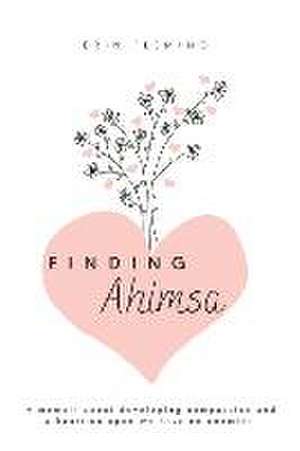 Finding Ahimsa: A Memoir About Developing Compassion And A Heart So Open We Have No Enemies de Erin Fleming