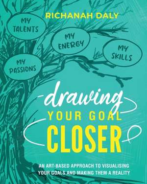 Drawing Your Goal Closer: An art based approach to visualising your goals and making them a reality de Richanah Daly