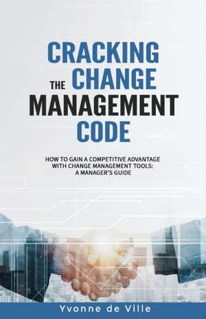 Cracking the Change Management Code: How to gain a competitive advantage with change management tools: A Manager's Guide de Yvonne de Ville