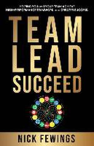 Team Lead Succeed: Helping teams achieve high-performance teamwork and greater success de Nick Fewings