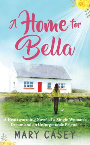 A Home for Bella: A Heartwarming Novel of a Single Woman's Dream and an Unforgettable Friend de Mary Casey