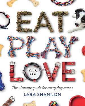 Eat, Play, Love (Your Dog) de Lara Shannon