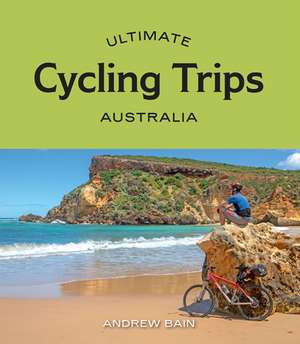 Ultimate Cycling Trips: Australia de Andrew Bain