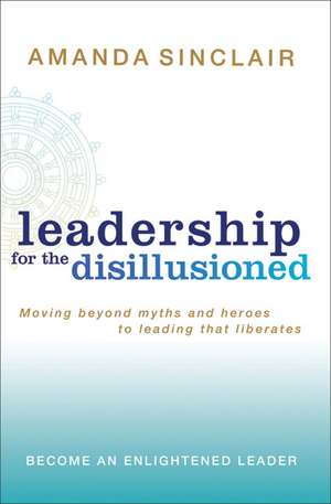 Leadership for the Disillusioned: Moving Beyond Myths and Heroes to Leading That Liberates de Amanda Sinclair