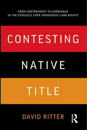 Contesting Native Title: From controversy to consensus in the struggle over Indigenous land rights de David Ritter