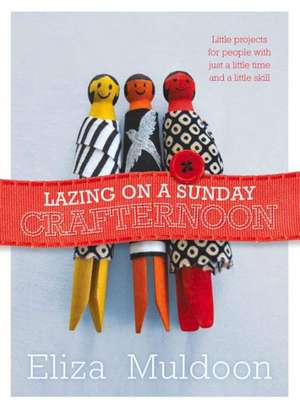 Lazing on a Sunday Crafternoon: Little Projects for People with Just a Little Time and Little Skill de Eliza Muldoon