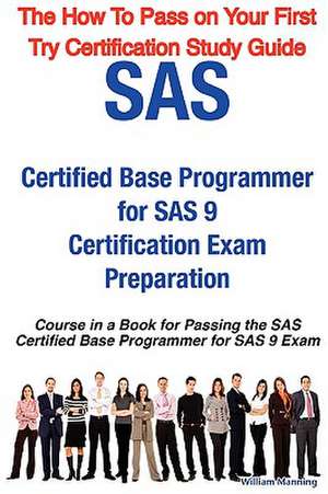 SAS Certified Base Programmer for SAS 9 Certification Exam Preparation Course in a Book for Passing the SAS Certified Base Programmer for SAS 9 Exam - de William Manning