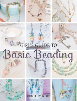 Girl's Guide to Basic Beading de Dorothy Wood