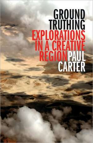 Ground Truthing: Explorations in a Creative Region de Paul Carter