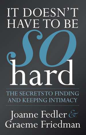 It Doesn't Have to Be So Hard: The Secrets to Finding and Keeping Intimacy de Joanne Fedler