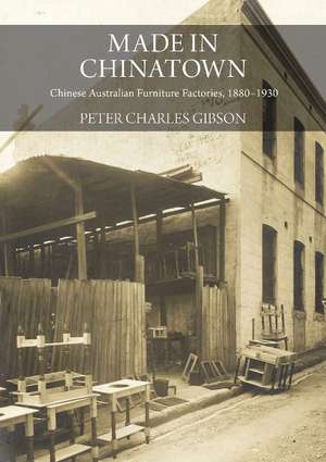 Made in Chinatown: Chinese Australian Furniture Factories, 1880-1930 de Peter Charles Gibson