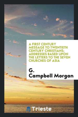 A First Century Message to Twentieth Century Christians; Addresses Based Upon the Letters to the Seven Churches of Asia de G. Campbell Morgan