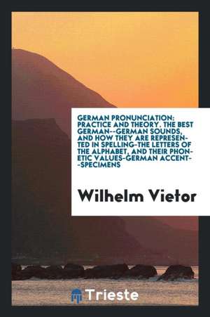 German Pronunciation: Practice and Theory. the Best German--German Sounds, and How They Are Represented in Spelling--The Letters of the Alph de Wilhelm Vietor