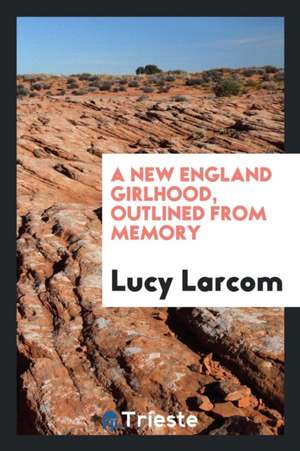 A New England Girlhood, Outlined from Memory de Lucy Larcom