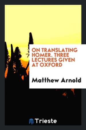 On Translating Homer: Three Lectures Given at Oxford de Matthew Arnold