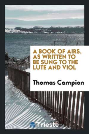 A Book of Airs, as Written to Be Sung to the Lute and Viol de Thomas Campion