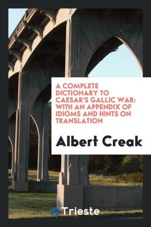 A Complete Dictionary to Caesar's Gallic War: With an Appendix of Idioms and Hints on Translation de Albert Creak