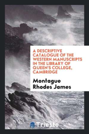 A Descriptive Catalogue of the Western Manuscripts in the Library of Queen's College, Cambridge de Montague Rhodes James