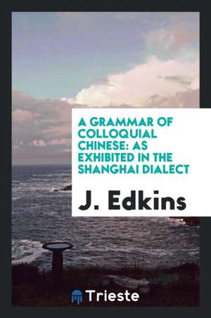 A Grammar of Colloquial Chinese: As Exhibited in the Shanghai Dialect de Joseph Edkins