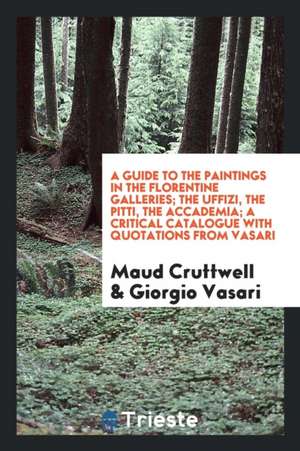 A Guide to the Paintings in the Florentine Galleries; The Uffizi, the Pitti, the Accademia; A Critical Catalogue with Quotations from Vasari de Maud Cruttwell