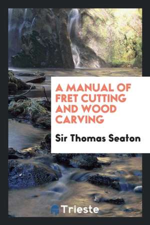 A Manual of Fret Cutting and Wood Carving de Sir Thomas Seaton