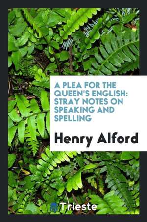 A Plea for the Queen's English: Stray Notes on Speaking and Spelling de Henry Alford