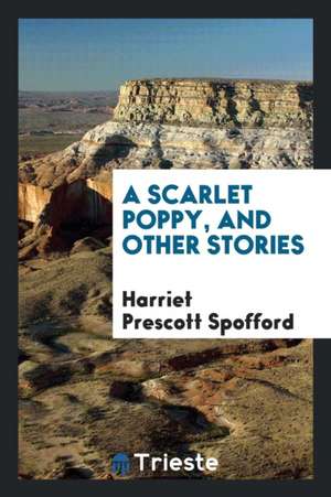 A Scarlet Poppy, and Other Stories de Harriet Prescott Spofford