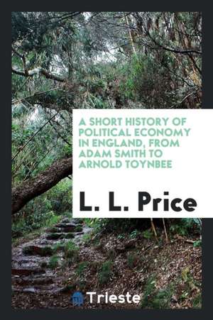 A Short History of Political Economy in England, from Adam Smith to Arnold Toynbee de L. L. Price