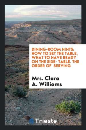 Dining-Room Hints: How to Set the Table, What to Have Ready on the Side ... de Mrs Clara Williams