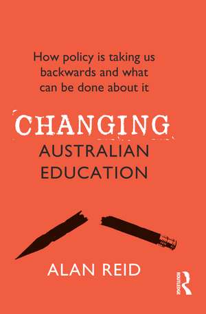 Changing Australian Education: How policy is taking us backwards and what can be done about it de Alan Reid