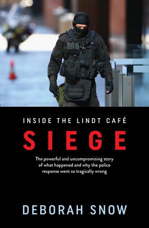 Siege: The Powerful and Uncompromising Story of What Happened Inside the Lindt Cafe and Why the Police Response Went So Tragi de Deborah Snow