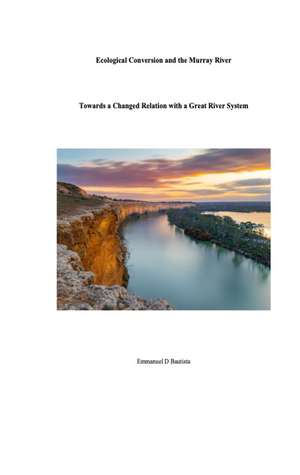 Ecological Conversion and the Murray River: Towards a Changed Relation with a Great River System de Emmanuel D Bautista