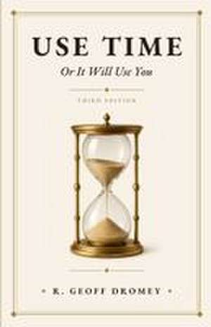 Use Time Or It Will Use You de R. Geoff Dromey