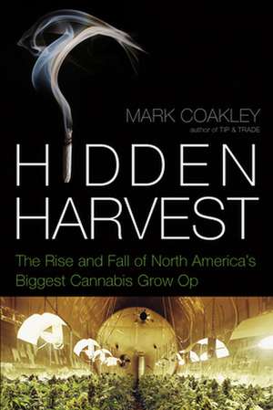 Hidden Harvest: The Rise and Fall of North America's Biggest Cannabis Grow Op de Mark Coakley