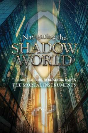 Navigating the Shadow World: The Unofficial Guide to Cassandra Clare's The Mortal Instruments de Liv Spencer