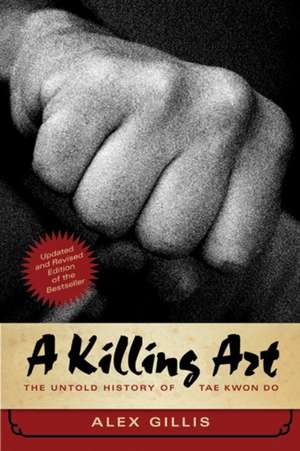 A Killing Art: The Untold History of Tae Kwon Do, Updated and Revised de Alex Gillis