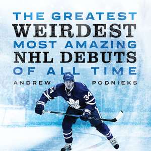 The Greatest, Weirdest, Most Amazing NHL Debuts of All Time de Andrew Podnieks