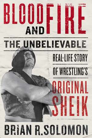 Blood and Fire: The Unbelievable Real-Life Story of Wrestling's Original Sheik de Brian R. Solomon